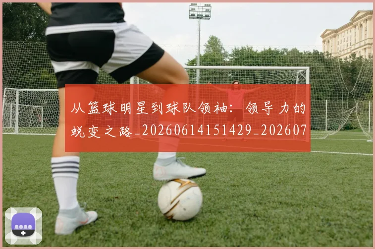 从篮球明星到球队领袖:领导力的蜕变之路_20260614151429_20260707011629