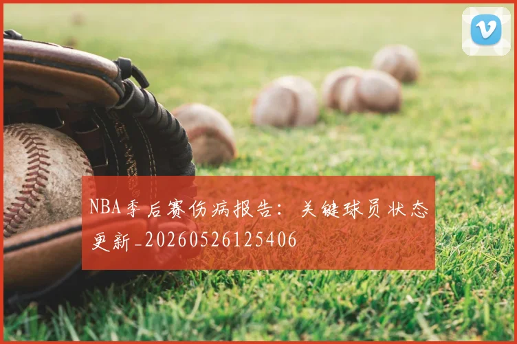 NBA季后赛伤病报告：关键球员状态更新_20260526125406