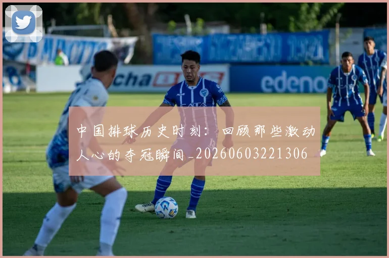 中国排球历史时刻:回顾那些激动人心的夺冠瞬间_20260603221306