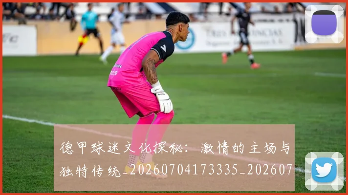 德甲球迷文化探秘：激情的主场与独特传统_20260704173335_20260722161922