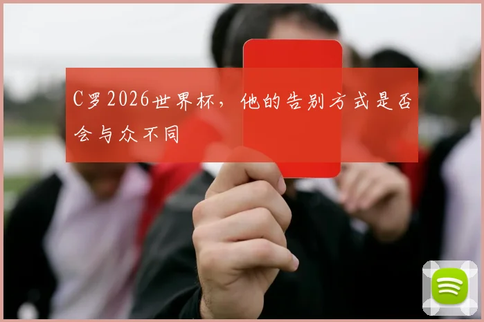 C罗2026世界杯，他的告别方式是否会与众不同