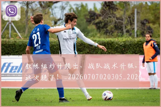 教练组妙计频出,战队战术升级,这次稳了!_20260707020305_20260723185117