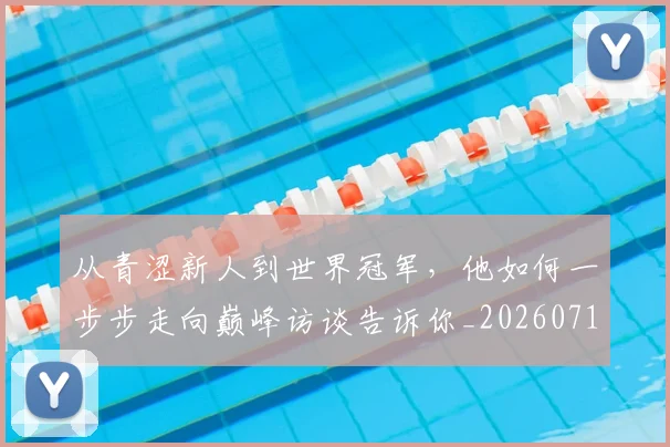 从青涩新人到世界冠军,他如何一步步走向巅峰访谈告诉你_20260718002614
