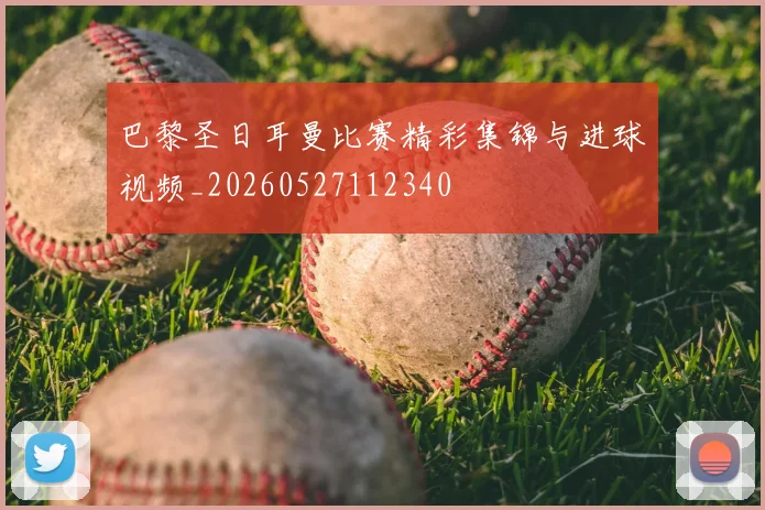 巴黎圣日耳曼比赛精彩集锦与进球视频_20260527112340