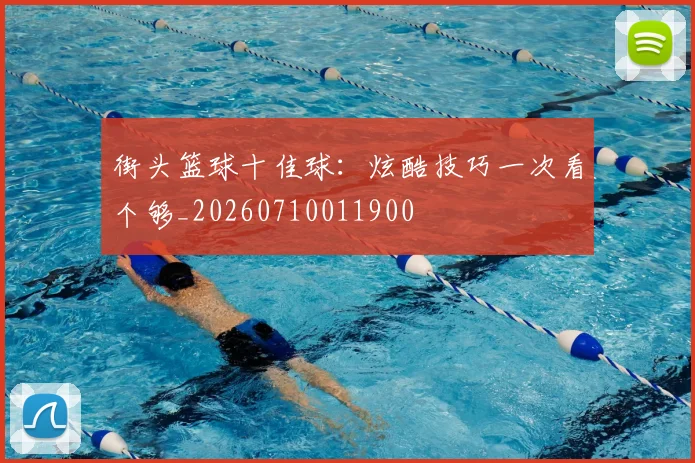 街头篮球十佳球:炫酷技巧一次看个够_20260710011900