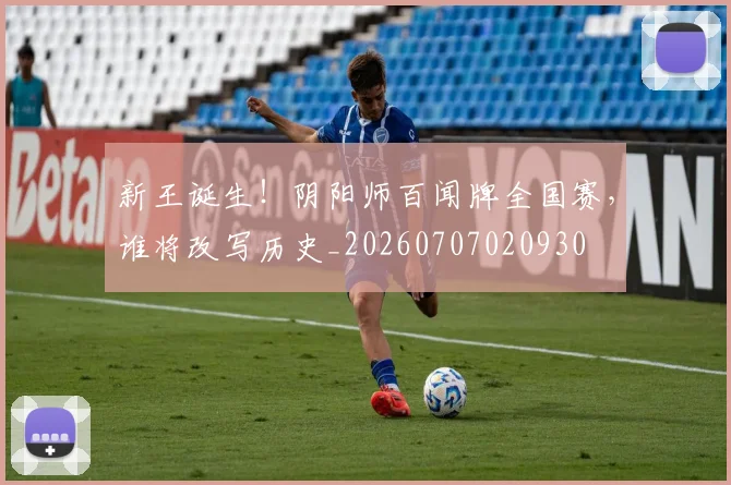 新王诞生!阴阳师百闻牌全国赛,谁将改写历史_20260707020930