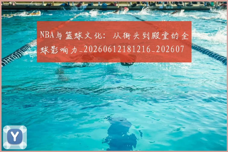 NBA与篮球文化:从街头到殿堂的全球影响力_20260612181216_20260701215121