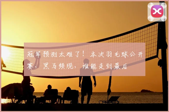 冠军预测太难了!本次羽毛球公开赛,黑马频现,谁能走到最后