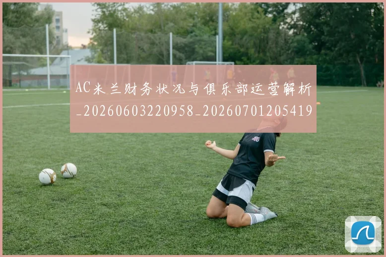AC米兰财务状况与俱乐部运营解析_20260603220958_20260701205419_20260712041943