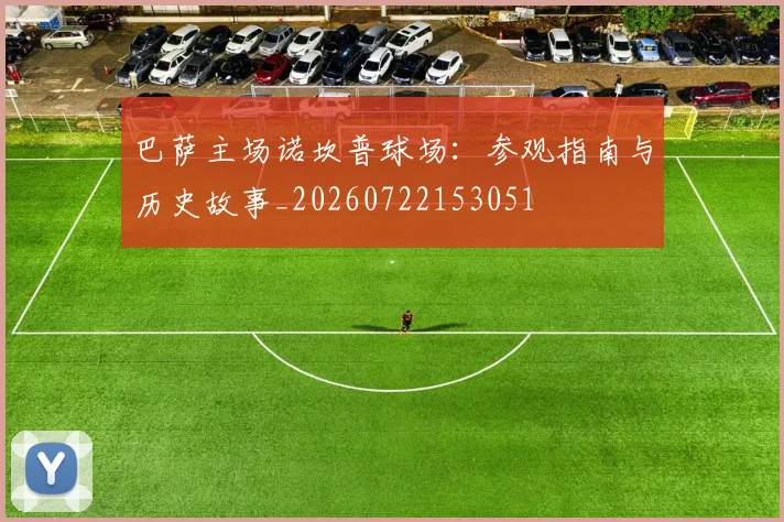 巴萨主场诺坎普球场:参观指南与历史故事_20260722153051