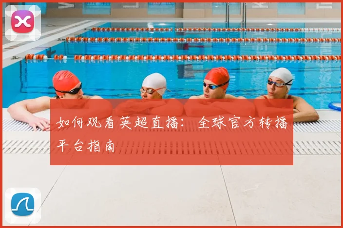 如何观看英超直播：全球官方转播平台指南