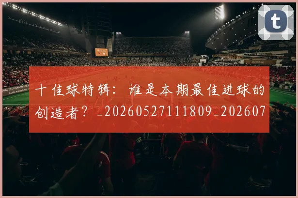 十佳球特辑：谁是本期最佳进球的创造者？_20260527111809_20260703220826_20260718011410