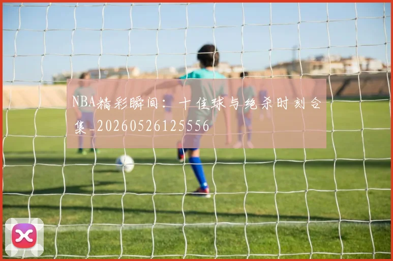 NBA精彩瞬间:十佳球与绝杀时刻合集_20260526125556