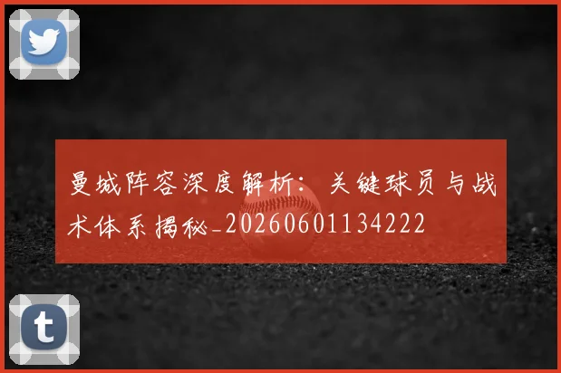 曼城阵容深度解析：关键球员与战术体系揭秘_20260601134222