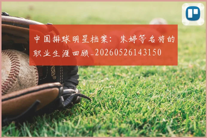 中国排球明星档案：朱婷等名将的职业生涯回顾_20260526143150