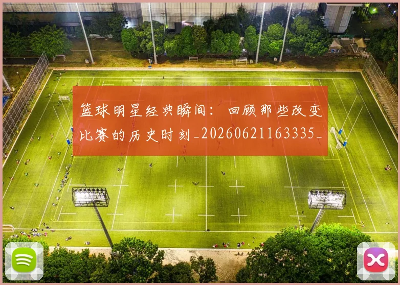 篮球明星经典瞬间：回顾那些改变比赛的历史时刻_20260621163335_20260803141831
