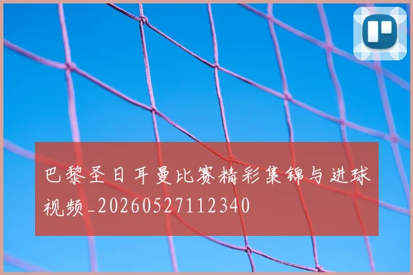 巴黎圣日耳曼比赛精彩集锦与进球视频_20260527112340