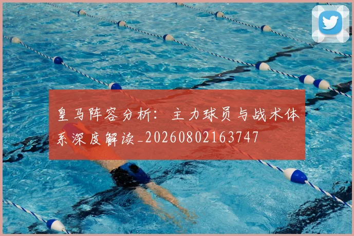 皇马阵容分析：主力球员与战术体系深度解读_20260802163747