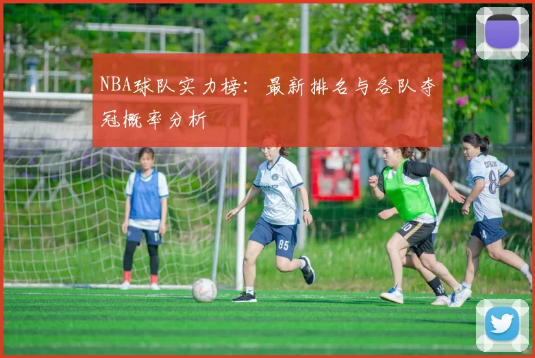 NBA球队实力榜：最新排名与各队夺冠概率分析