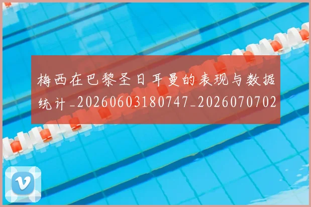 梅西在巴黎圣日耳曼的表现与数据统计_20260603180747_20260707023100