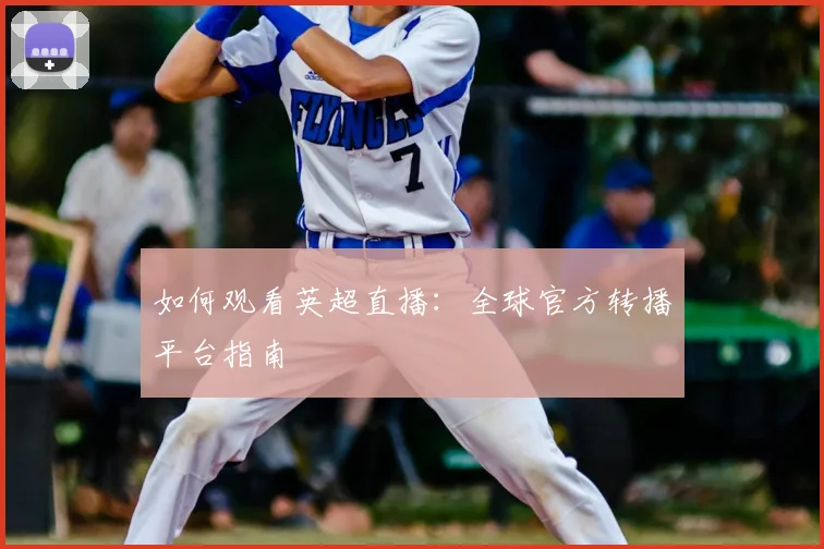 如何观看英超直播：全球官方转播平台指南