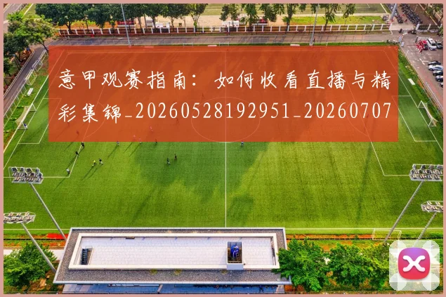 意甲观赛指南：如何收看直播与精彩集锦_20260528192951_20260707012646