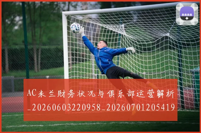 AC米兰财务状况与俱乐部运营解析_20260603220958_20260701205419