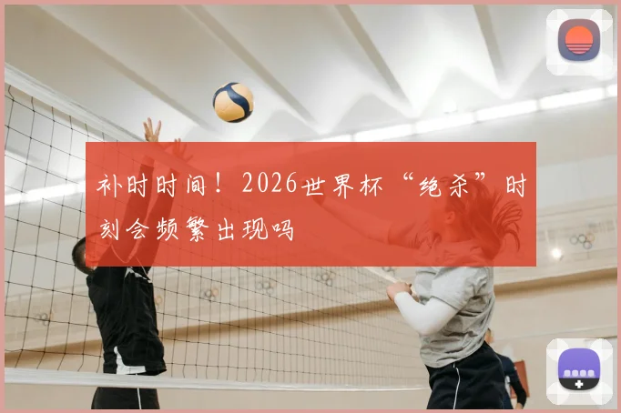 补时时间！2026世界杯“绝杀”时刻会频繁出现吗