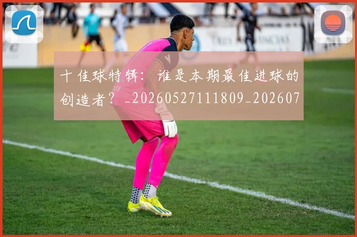 十佳球特辑：谁是本期最佳进球的创造者？_20260527111809_20260703220826