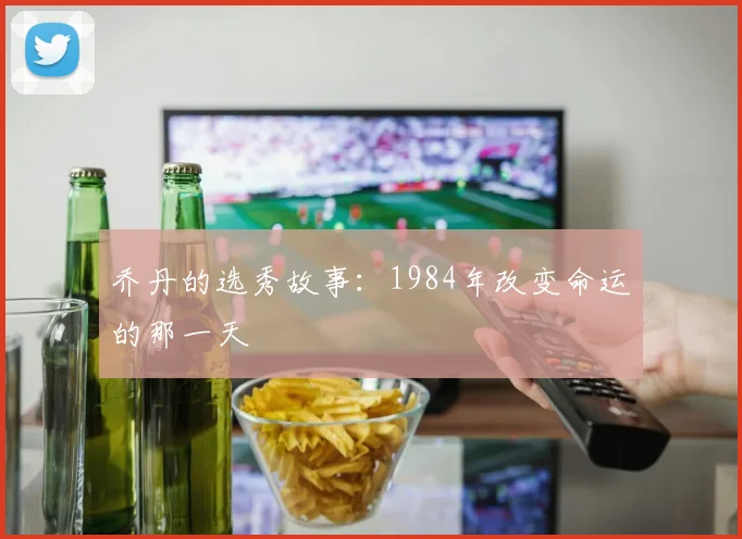 乔丹的选秀故事:1984年改变命运的那一天