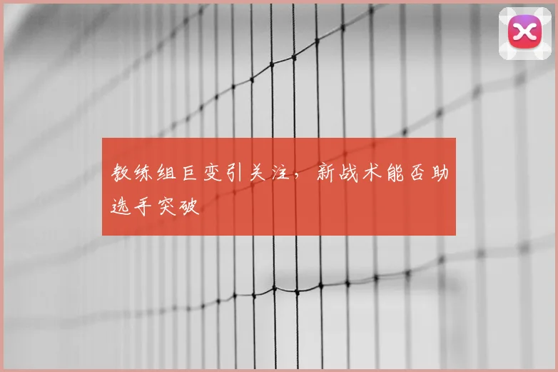 教练组巨变引关注，新战术能否助选手突破