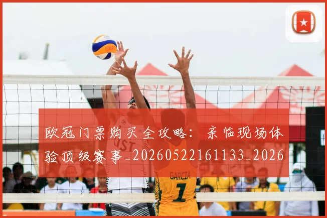 欧冠门票购买全攻略：亲临现场体验顶级赛事_20260522161133_20260707151952
