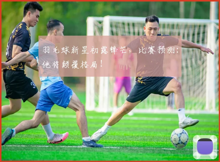 羽毛球新星初露锋芒,比赛预测:他将颠覆格局!