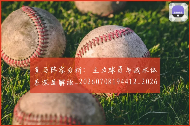 皇马阵容分析：主力球员与战术体系深度解读_20260708194412_20260802163749