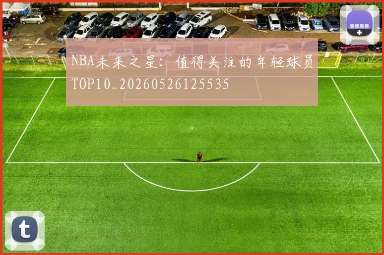 NBA未来之星：值得关注的年轻球员TOP10_20260526125535