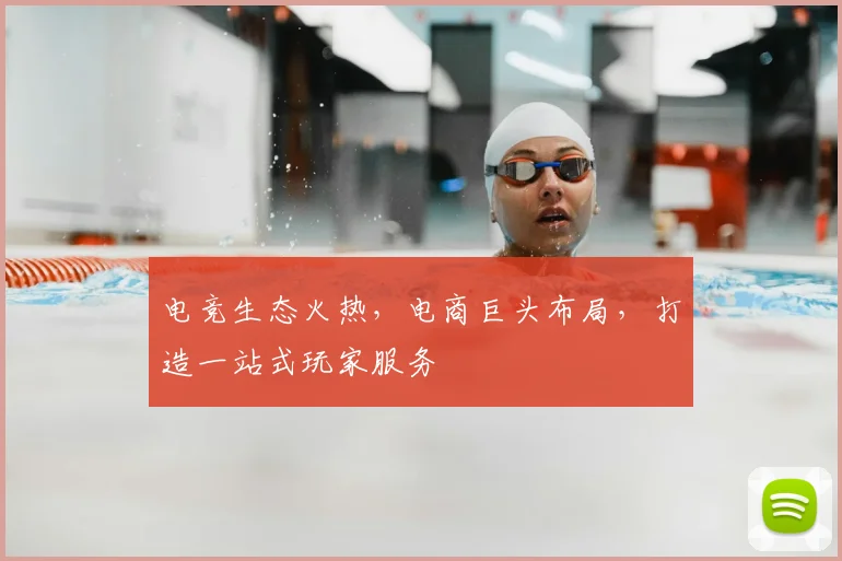 电竞生态火热，电商巨头布局，打造一站式玩家服务