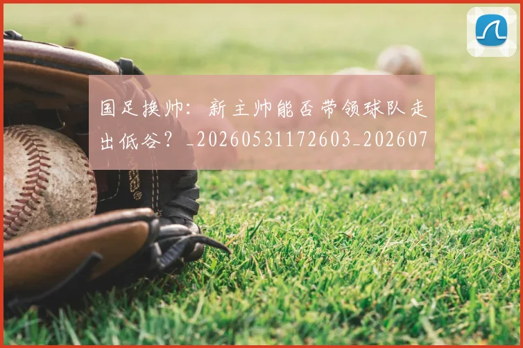 国足换帅:新主帅能否带领球队走出低谷?_20260531172603_20260703223909_20260719164259