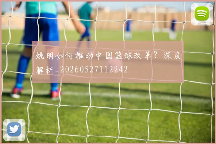 姚明如何推动中国篮球改革？深度解析_20260527112242