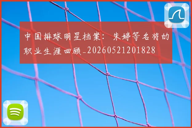 中国排球明星档案:朱婷等名将的职业生涯回顾_20260521201828