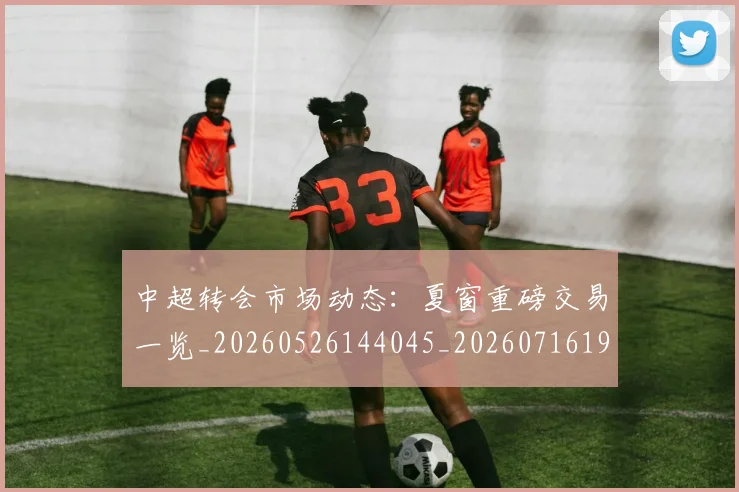 中超转会市场动态:夏窗重磅交易一览_20260526144045_20260716191110