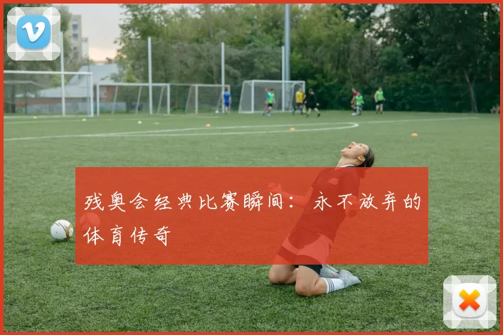 残奥会经典比赛瞬间：永不放弃的体育传奇
