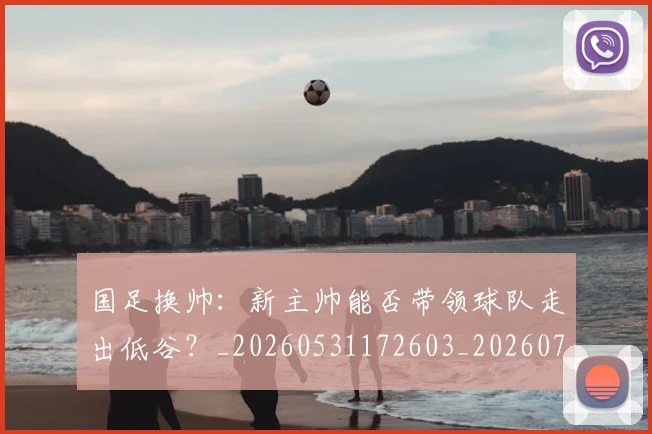国足换帅：新主帅能否带领球队走出低谷？_20260531172603_20260719164258