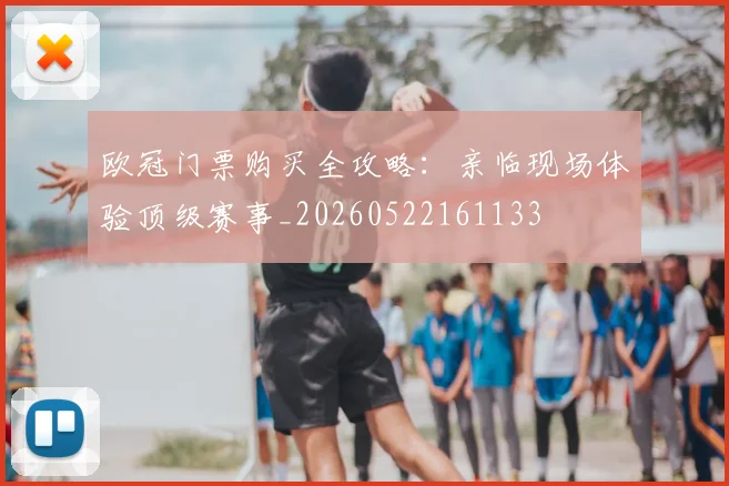 欧冠门票购买全攻略：亲临现场体验顶级赛事_20260522161133