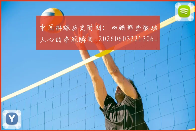中国排球历史时刻：回顾那些激动人心的夺冠瞬间_20260603221306_20260702202028