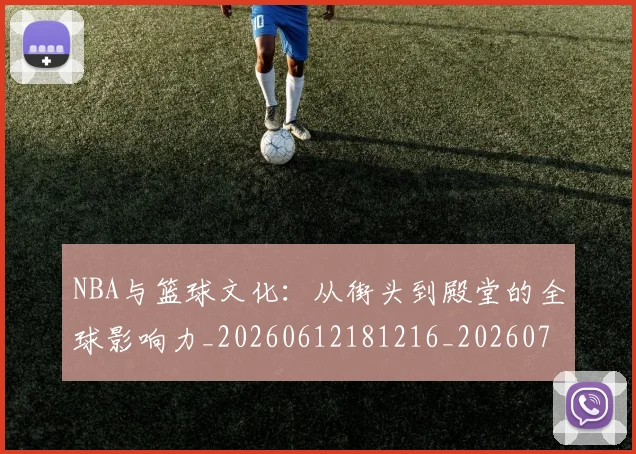 NBA与篮球文化:从街头到殿堂的全球影响力_20260612181216_20260701215121_20260714204507