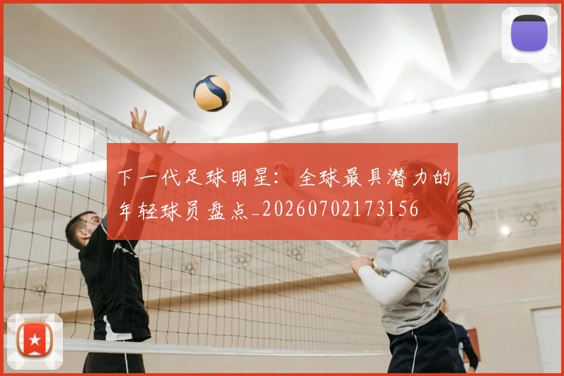 下一代足球明星：全球最具潜力的年轻球员盘点_20260702173156