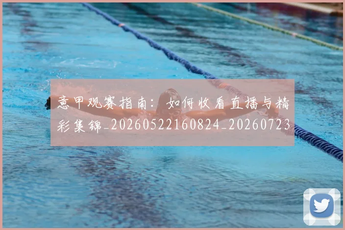 意甲观赛指南：如何收看直播与精彩集锦_20260522160824_20260723180502
