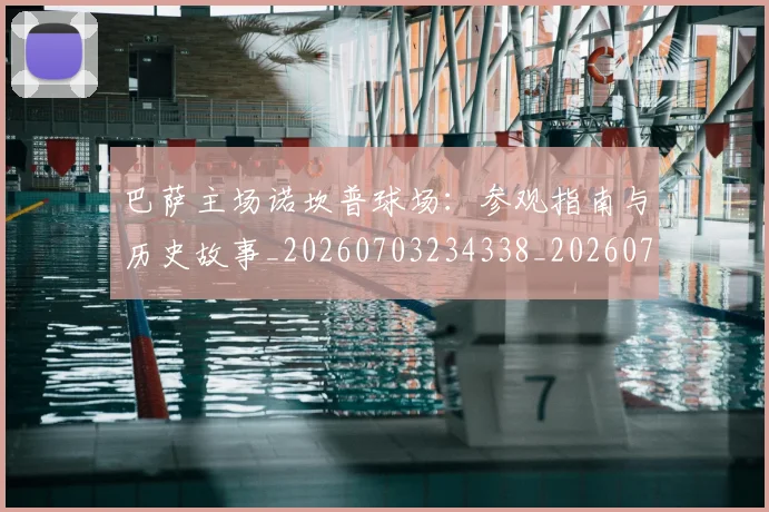 巴萨主场诺坎普球场：参观指南与历史故事_20260703234338_20260722153053