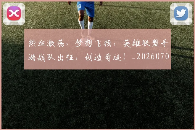 热血激荡，梦想飞扬，英雄联盟手游战队出征，创造奇迹！_20260707155112_20260803133706