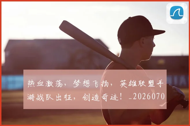 热血激荡，梦想飞扬，英雄联盟手游战队出征，创造奇迹！_20260707155112_20260803133706